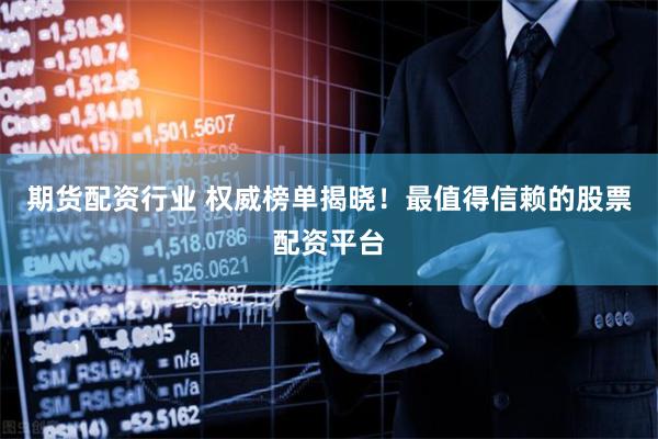 期货配资行业 权威榜单揭晓！最值得信赖的股票配资平台