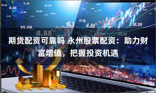 期货配资可靠吗 永州股票配资：助力财富增值，把握投资机遇
