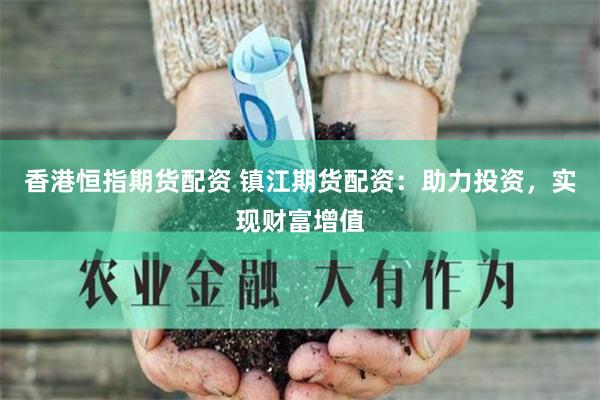 香港恒指期货配资 镇江期货配资：助力投资，实现财富增值