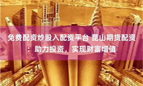 免费配资炒股入配资平台 昆山期货配资:助力投资,实现财富增值