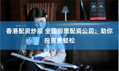 香港配资炒股 全国股票配资公司：助你投资更轻松