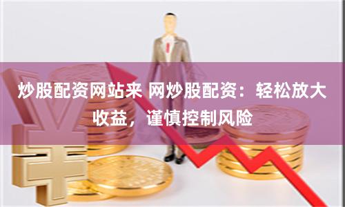 炒股配资网站来 网炒股配资：轻松放大收益，谨慎控制风险