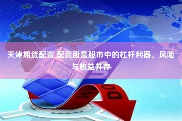 天津期货配资 配资股是股市中的杠杆利器，风险与收益并存