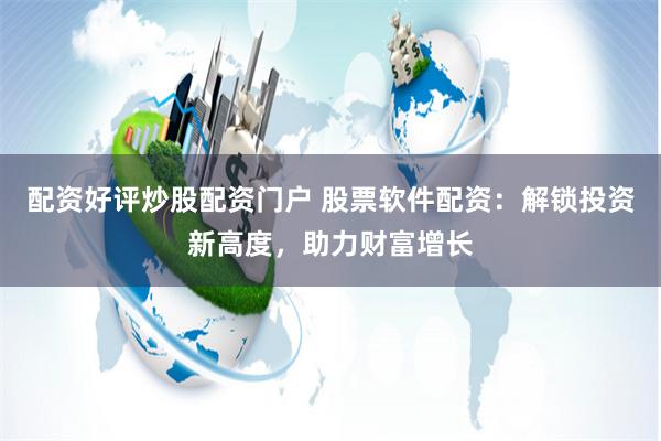 配资好评炒股配资门户 股票软件配资：解锁投资新高度，助力财富增长