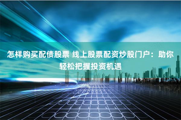 怎样购买配债股票 线上股票配资炒股门户：助你轻松把握投资机遇
