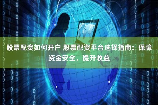 股票配资如何开户 股票配资平台选择指南：保障资金安全，提升收益
