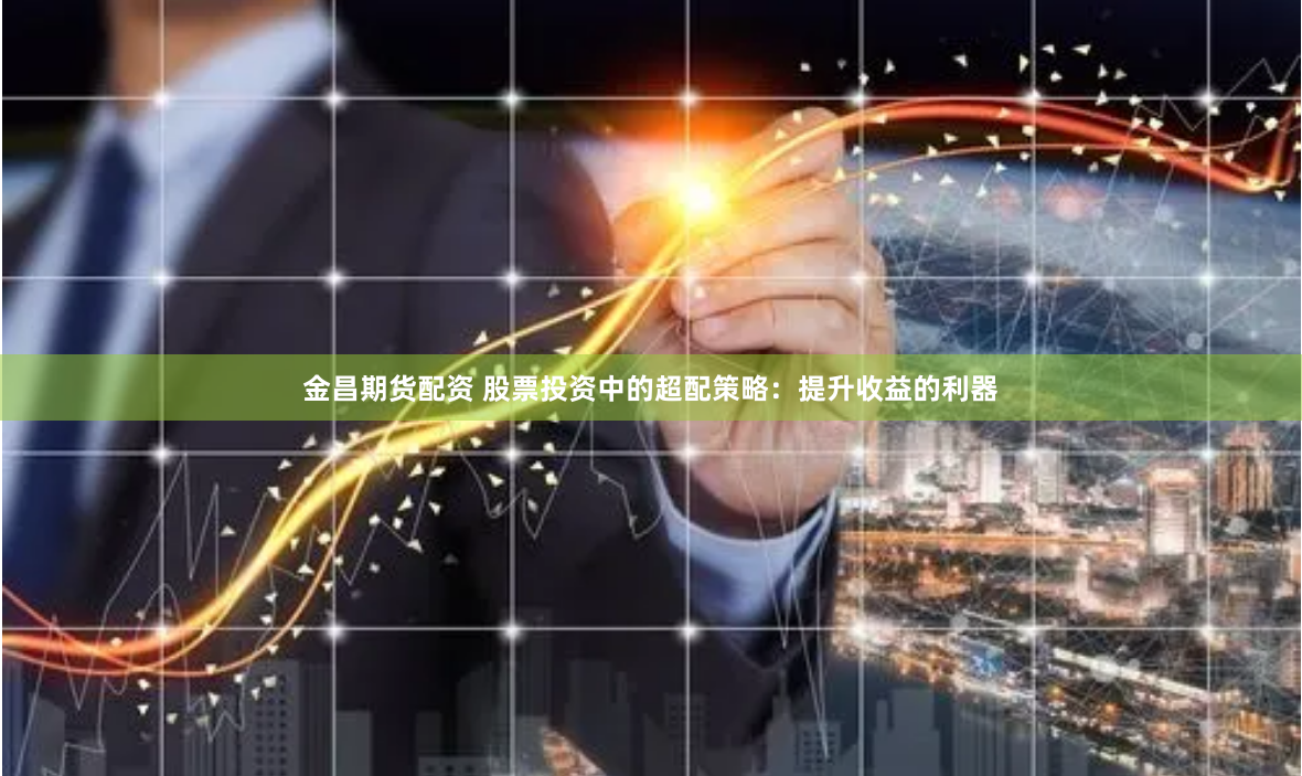 金昌期货配资 股票投资中的超配策略：提升收益的利器