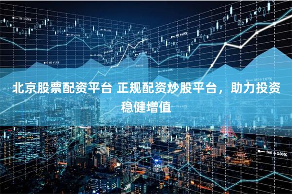 北京股票配资平台 正规配资炒股平台，助力投资稳健增值