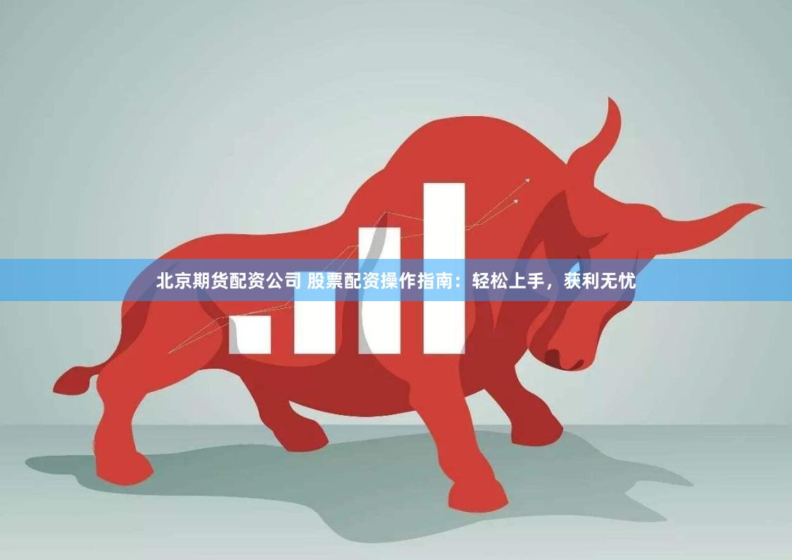 北京期货配资公司 股票配资操作指南：轻松上手，获利无忧