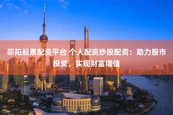 邵阳股票配资平台 个人配资炒股配资：助力股市投资，实现财富增值