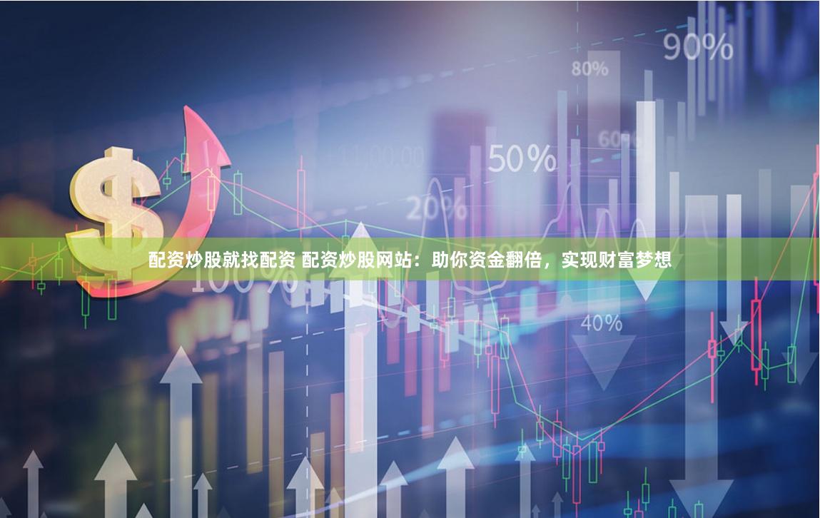 配资炒股就找配资 配资炒股网站：助你资金翻倍，实现财富梦想