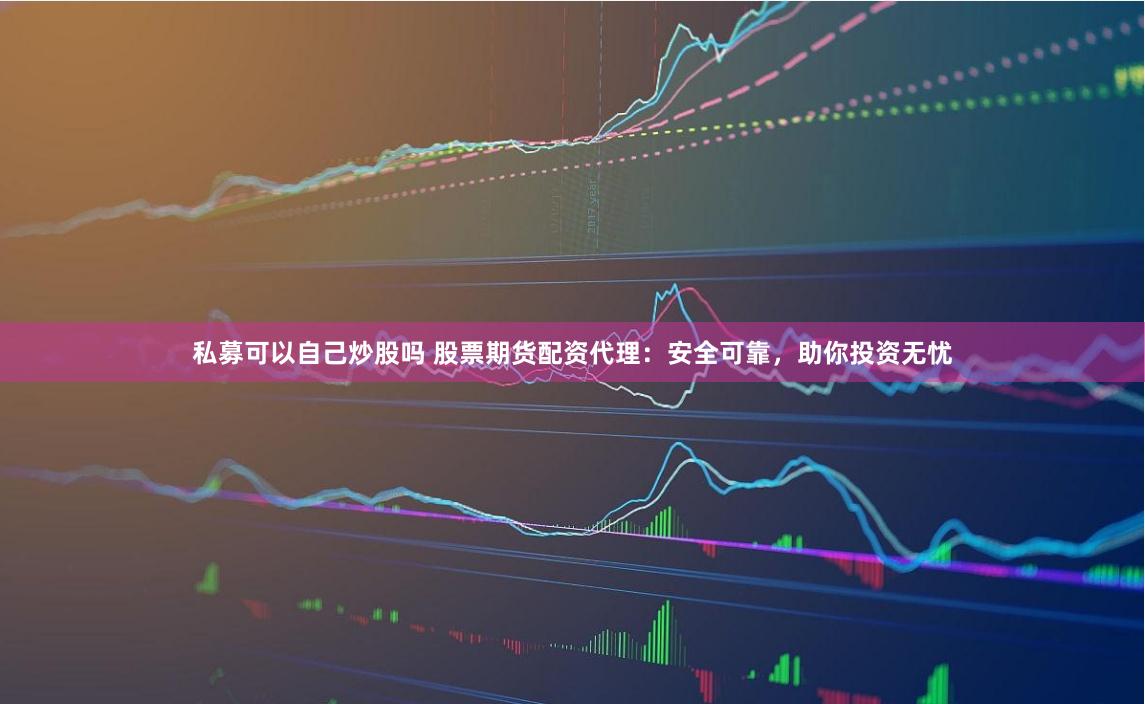 私募可以自己炒股吗 股票期货配资代理：安全可靠，助你投资无忧