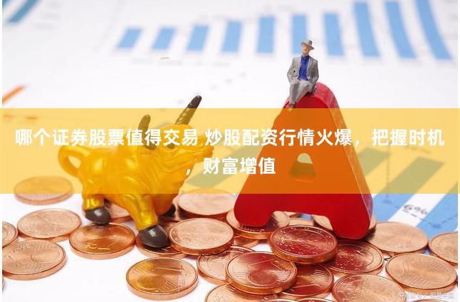 哪个证券股票值得交易 炒股配资行情火爆，把握时机，财富增值