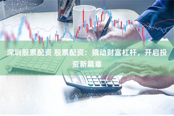 深圳股票配资 股票配资：撬动财富杠杆，开启投资新篇章