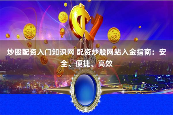 炒股配资入门知识网 配资炒股网站入金指南：安全、便捷、高效