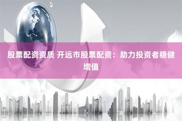 股票配资资质 开远市股票配资：助力投资者稳健增值