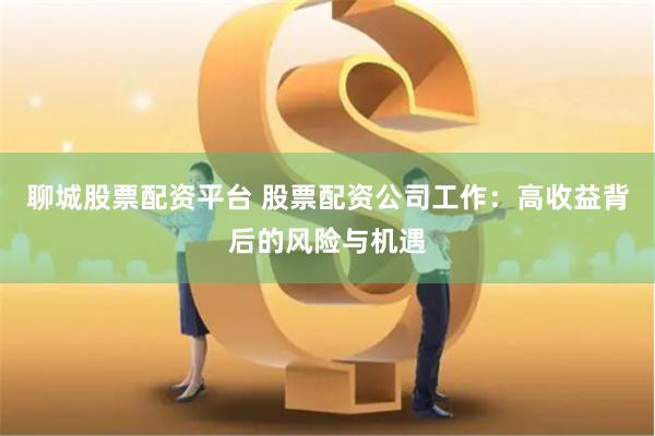 聊城股票配资平台 股票配资公司工作：高收益背后的风险与机遇