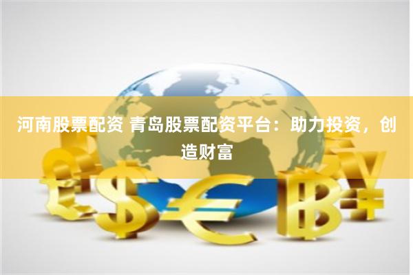 河南股票配资 青岛股票配资平台：助力投资，创造财富