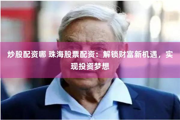 炒股配资哪 珠海股票配资：解锁财富新机遇，实现投资梦想