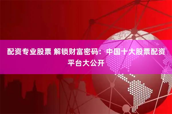 配资专业股票 解锁财富密码：中国十大股票配资平台大公开