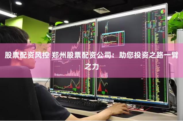 股票配资风控 郑州股票配资公司：助您投资之路一臂之力