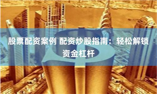 股票配资案例 配资炒股指南：轻松解锁资金杠杆