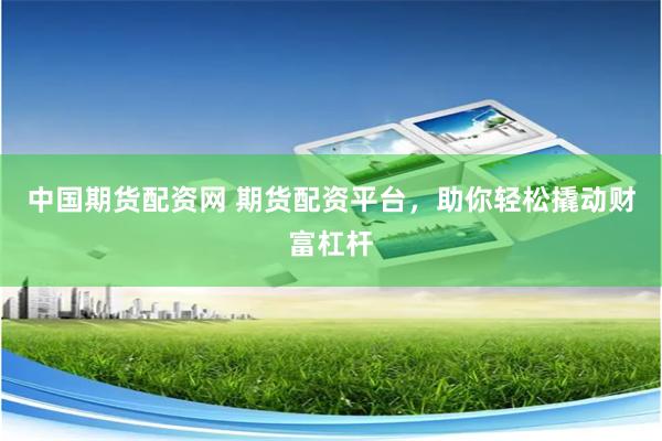 中国期货配资网 期货配资平台，助你轻松撬动财富杠杆