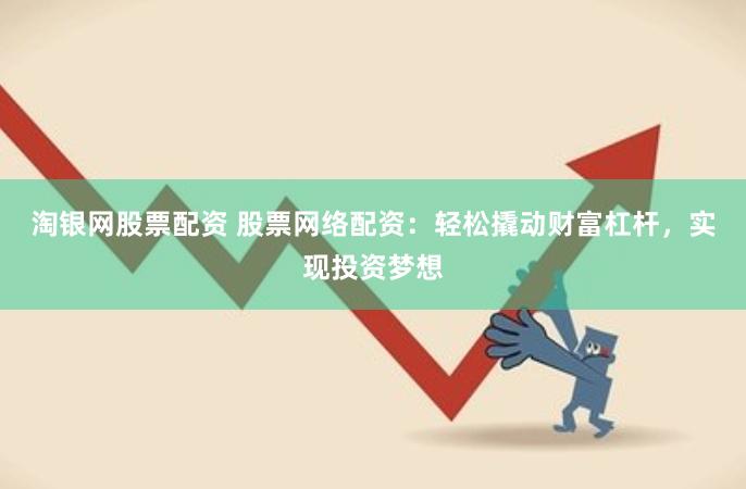 淘银网股票配资 股票网络配资：轻松撬动财富杠杆，实现投资梦想