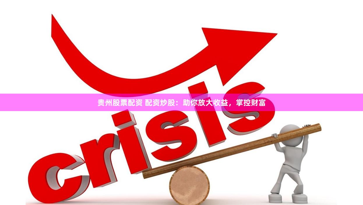 贵州股票配资 配资炒股：助你放大收益，掌控财富