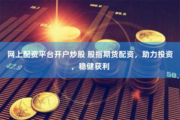 网上配资平台开户炒股 股指期货配资，助力投资，稳健获利