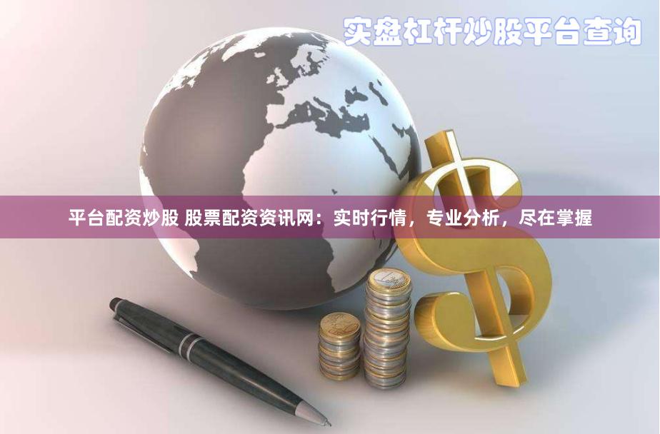 平台配资炒股 股票配资资讯网：实时行情，专业分析，尽在掌握