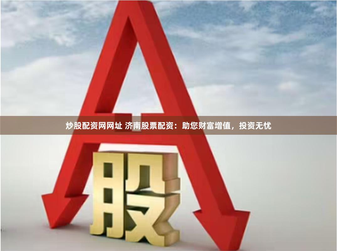 炒股配资网网址 济南股票配资：助您财富增值，投资无忧