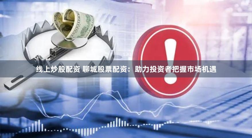 线上炒股配资 聊城股票配资：助力投资者把握市场机遇