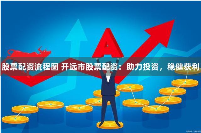 股票配资流程图 开远市股票配资：助力投资，稳健获利