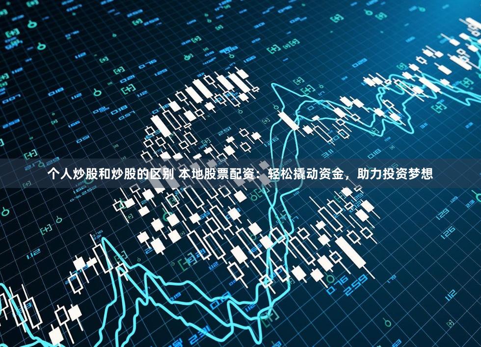 个人炒股和炒股的区别 本地股票配资：轻松撬动资金，助力投资梦想
