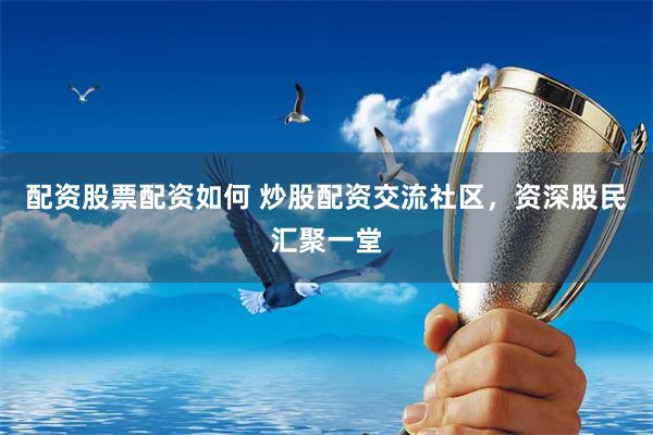 配资股票配资如何 炒股配资交流社区，资深股民汇聚一堂