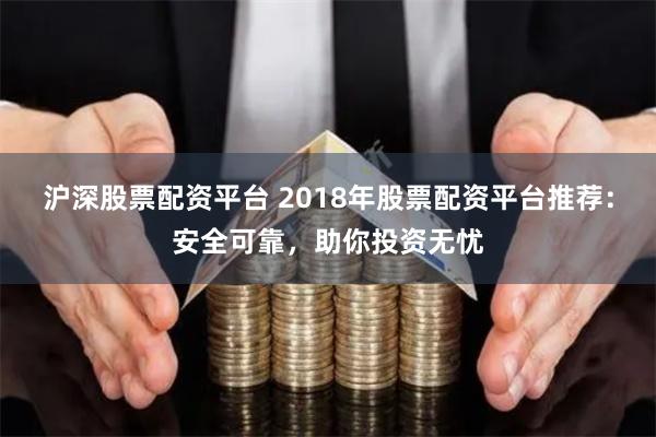 沪深股票配资平台 2018年股票配资平台推荐：安全可靠，助你投资无忧