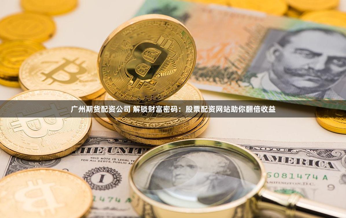 广州期货配资公司 解锁财富密码：股票配资网站助你翻倍收益