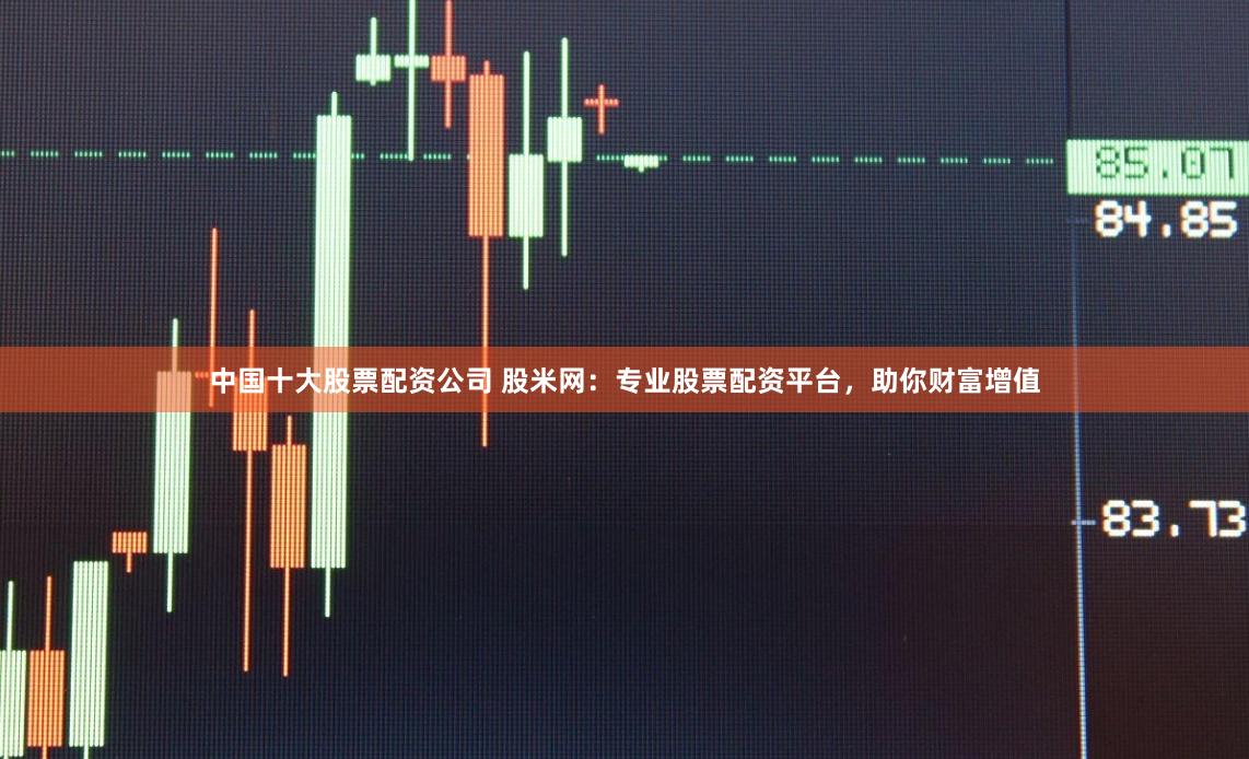 中国十大股票配资公司 股米网：专业股票配资平台，助你财富增值
