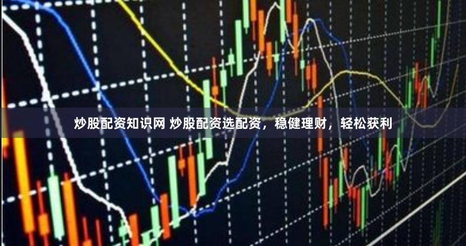 炒股配资知识网 炒股配资选配资，稳健理财，轻松获利