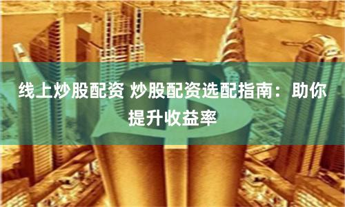 线上炒股配资 炒股配资选配指南：助你提升收益率