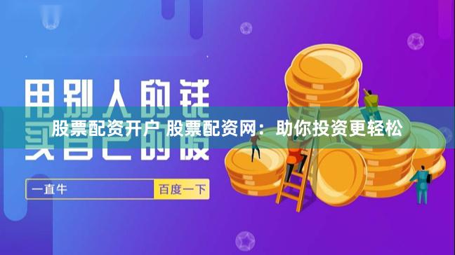 股票配资开户 股票配资网：助你投资更轻松