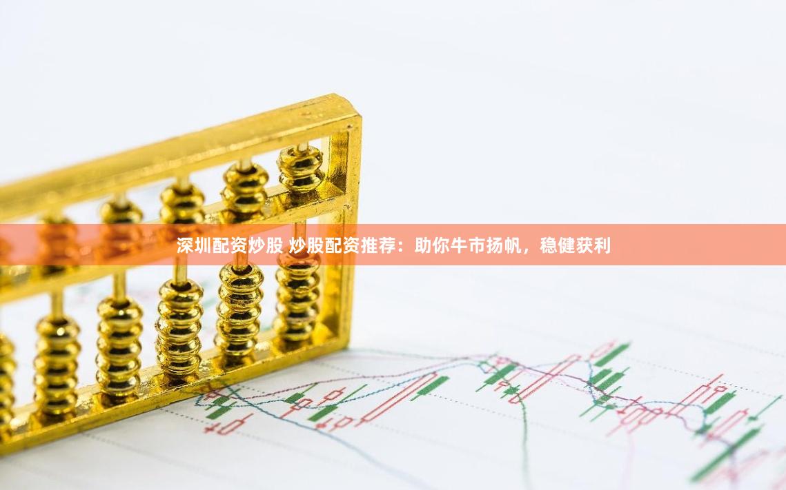 深圳配资炒股 炒股配资推荐：助你牛市扬帆，稳健获利