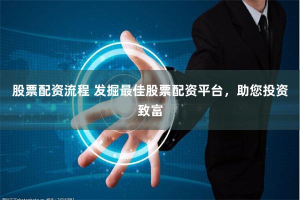 股票配资流程 发掘最佳股票配资平台，助您投资致富