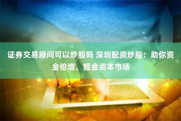 证券交易顾问可以炒股吗 深圳配资炒股：助你资金倍增，掘金资本市场