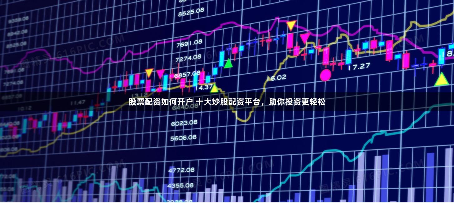 股票配资如何开户 十大炒股配资平台，助你投资更轻松