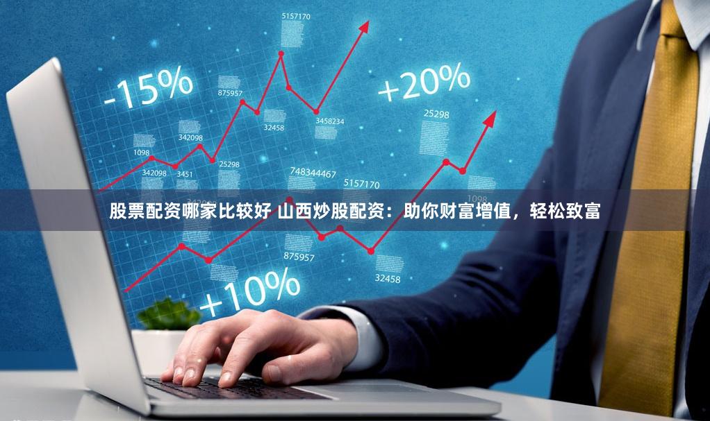 股票配资哪家比较好 山西炒股配资：助你财富增值，轻松致富