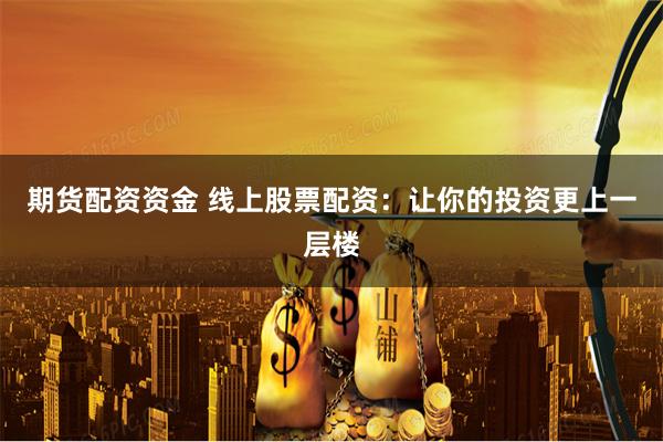期货配资资金 线上股票配资：让你的投资更上一层楼