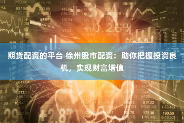 期货配资的平台 徐州股市配资：助你把握投资良机，实现财富增值