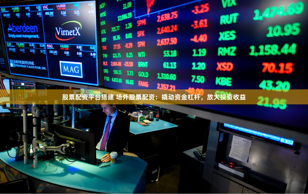 股票配资平台搭建 场外股票配资：撬动资金杠杆，放大投资收益